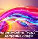 Digital Agility Defines Today&rsquo;s True Competitive Strength