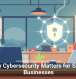 Why Cybersecurity Matters for Small Businesses