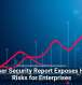 Browser Security Report Exposes Hidden Risks for Enterprises